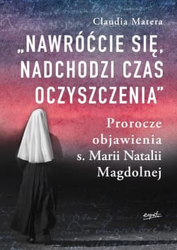 Nawróćcie się nadchodzi czas oczyszczenia Prorocze objawienia s. Marii Natalii Magdolnej - Claudia Matera