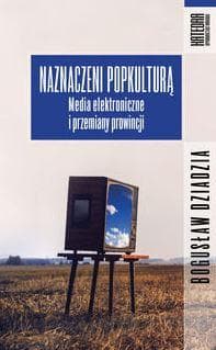 Naznaczeni popkulturą Media elektroniczne i przemiany prowincji - Bogusław Dziadzia