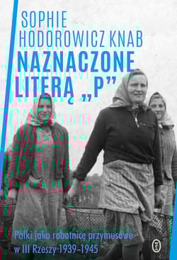 Naznaczone literą „P” Polki jako robotnice przymusowe w III Rzeszy 1939-1945
