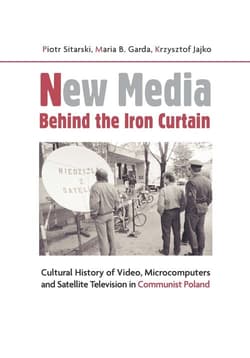 New Media Behind the Iron Curtain Cultural History of Video, Microcomputers and Satellite Television in Communist Poland - Piotr Sitarski, Garda Maria B., Jajko Krzysztof