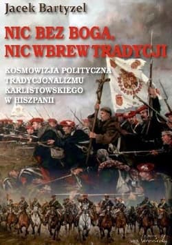 Nic bez Boga nic wbrew Tradycji Kosmowizja polityczna tradycjonalizmu karlistowskiego w Hiszpanii - Jacek Bartyzel