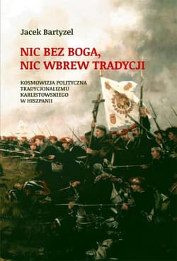 Nic bez Boga. Nic wbrew Tradycji Kosmowizja polityczna tradycjonalizmu karlistowskiego w Hiszpanii - Jacek Bartyzel
