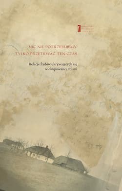 Nic nie potrzebujemy Tylko przetrwać ten czas Relacje Żydów ukrywających się w okupowanej Polsce - Grfinkiel Mieczysław, Maik Moszek, Ryczywół Ber, Sztarkman Aron (Urełe), Szymszonowicz Alter, Wolgel