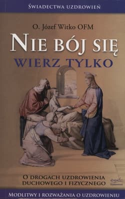 Nie bój się wierz tylko O drogach uzdrowienia duchowego i fizycznego - Józef Witko