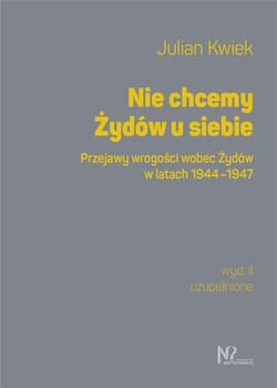 Nie chcemy Żydów u siebie Przejawy wrogości wobec Żydów w latach 1944-1947 - Julian Kwiek