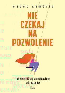 Nie czekaj na pozwolenie Jak uwolnić się emocjonalnie od rodziców - Eudes Séméria