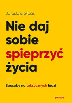 Nie daj sobie spieprzyć życia Sposoby na toksycznych ludzi - Jarosław Gibas