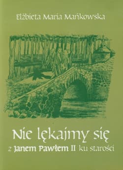 Nie lękajmy się z Janem Pawłem II ku starości - Mańkowska Elżbieta Maria