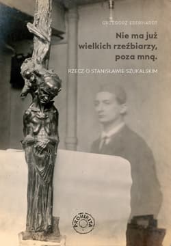Nie ma już wielkich rzeźbiarzy, poza mną. Rzecz o Stanisławie Szukalskim - Grzegorz Eberhardt