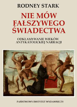 Nie mów fałszywego świadectwa. Odkłamywanie wieków antykatolickiej narracji. - Rodney Stark