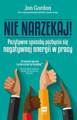 Nie narzekaj Pozytywne sposoby pozbycia się negatywnej energii w pracy - Jon Gordon