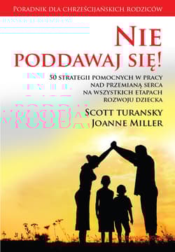 Nie poddawaj się! 50 strategii pomocnych w pracy nad przemianą serca na wszystkich etapach rozwoju dziecka - Turansky Scott, Miller Joanne