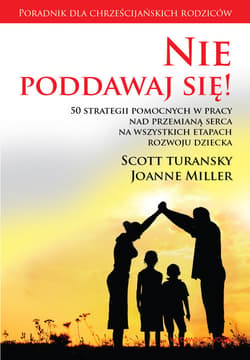 Nie poddawaj się! 50 strategii pomocnych w pracy nad przemianą serca na wszystkich etapach rozwoju dziecka - Turansky Scott, Miller Joanne