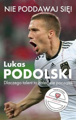 Nie poddawaj się! Lukas Podolski Autobiografia Dlaczego talent to zaledwie początek - Łukasz Podolski