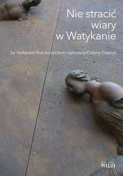 Nie stracić wiary w Watykanie Ze Stefanem Frankiewiczem rozmawia Cezary Gawryś - Frankiewicz Stefan, Gawryś Cezary