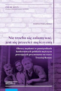 „Nie trzeba się załamywać, jest się przecież mężczyzną” Obrazy męskości w pamiętnikach konkursowych polskich mężczyzn pracujących przymusowo na rzecz Trzeci - Pawlińska Marta