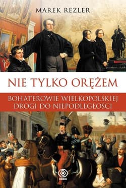 Nie tylko orężem. Bohaterowie wielkopolskiej drogi do niepodległości