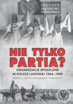 Nie tylko partia? Organizacje społeczne w Polsce Ludowej 1944–1989 – geneza, funkcjonowanie, znaczenie
