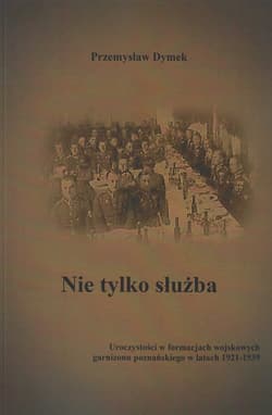 Nie tylko służba Uroczystości w formacjach wojskowych garnizonu poznańskiego w latach 1921-1939 - Przemysław Dymek
