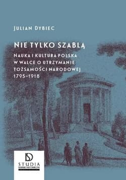 Nie tylko szablą Nauka i kultura polska w walce o utrzymanie tożsamości narodowej 1795 - 1918