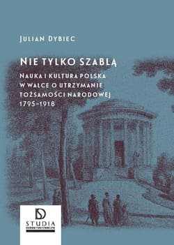 Nie tylko szablą Nauka i kultura polska w walce o utrzymanie tożsamości narodowej 1795 - 1918 - Julian Dybiec