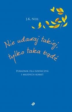 Nie udawaj takiej tylko taka bądź Poradnik dla dziewczyn i młodych kobiet