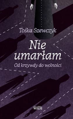 Nie umarłam Od krzywdy do wolności - Tośka Szewczyk