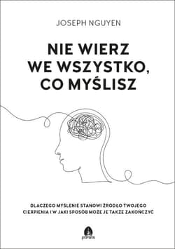 Nie wierz we wszystko co myślisz Dlaczego myślenie stanowi źródło twojego cierpienia i jak możesz je zakończyć. - Joseph Nguyen