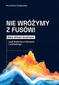 Nie wróżymy z fusów! Data driven business, czyli badania w biznesie i marketingu - Anna Karcz-Czajkowska