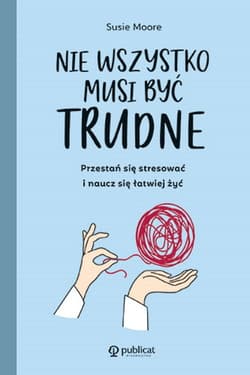 Nie wszystko musi być trudne Przestań się stresować i naucz się łatwiej żyć