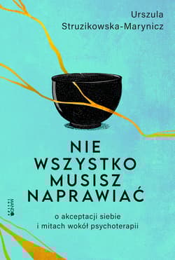 Nie wszystko musisz naprawiać. O akceptacji siebie i mitach wokół psychoterapii - Urszula Struzikowska-Marynicz