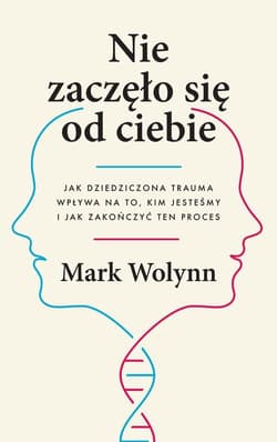 Nie zaczęło się od ciebie Jak dziedziczona trauma wpływa na to, kim jesteśmy i jak zakończyć ten proces - Mark Wolynn