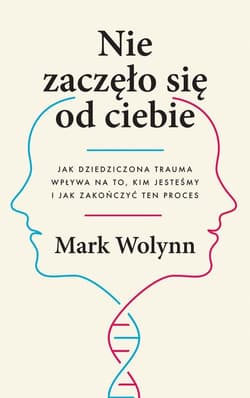 Nie zaczęło się od ciebie Jak dziedziczona trauma wpływa na to, kim jesteśmy i jak zakończyć ten proces - Mark Wolynn
