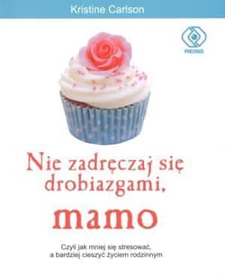 Nie zadręczaj się drobiazgami, mamo. Czyli jak mniej się stresować, a bardziej cieszyć życiem rodzinnym - Kristine  Carlson