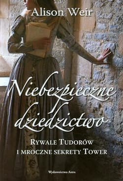 Niebezpieczne dziedzictwo Rywale Tudorów i mroczne sekrety Tower - Alison Weir