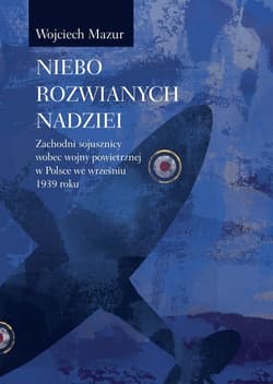 Niebo rozwianych nadziei Zachodni sojusznicy wobec wojny powietrznej we wrześniu 1939 roku - Wojciech Mazur