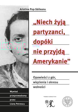 Niech żyją partyzanci, dopóki nie przyjdą Amerykanie Opowieść z gór, więzienia i okresu wolności. Wywiad przeprowadzony przez Lianę Petrescu - Aristina Pop-Saileanu