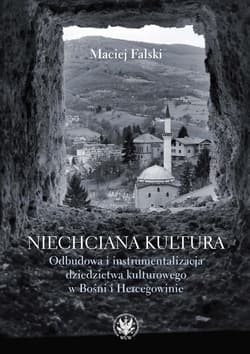 Niechciana kultura. Odbudowa i instrumentalizacja dziedzictwa kulturowego w Bośni i Hercegowinie