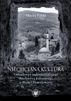 Niechciana kultura. Odbudowa i instrumentalizacja dziedzictwa kulturowego w Bośni i Hercegowinie - Falski Maciej