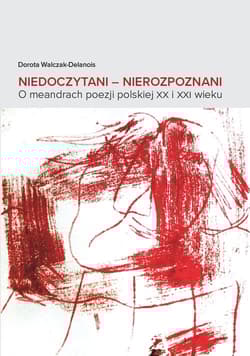 Niedoczytani Nierozpoznani O meandrach poezji polskiej XX i XXI wieku - Dorota Walczak-Delanois