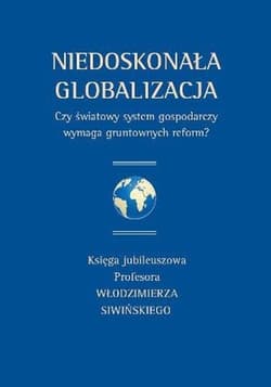 Niedoskonała globalizacja Czy światowy system gospodarczy wymaga gruntownych reform? Księga jubileuszowa Profesora Włodzimierza Siwińskiego