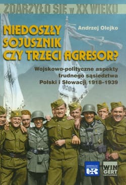 Niedoszły sojusznik czy trzeci agresor? Wojskowo-polityczne aspekty trudnego sąsiedztwa Polski i Słowacji 1918-1939 - Olejko Andrzej