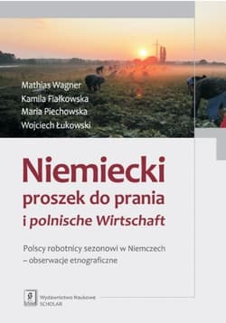 Niemiecki proszek do prania i polnische Wirtschaft Polscy robotnicy sezonowi w Niemczech - obserwacje etnograficzne - Wagner Mathias, Fiałkowska Kamila, Piechowska Maria
