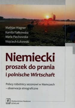 Niemiecki proszek do prania i polnische Wirtschaft Polscy robotnicy sezonowi w Niemczech - obserwacje etnograficzne - Wagner Mathias, Fiałkowska Kamila, Piechowska Maria