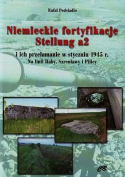 Niemieckie fortyfikacje Stellung a2 z płytą CD i ich przełamanie w styczniu 1945 roku. Na linii Raby, Szreniawy i Pilicy - Podsiadło Rafał