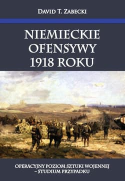 Niemieckie ofensywy 1918 roku Operacyjny poziom sztuki wojennej Studium przypadku - Zabecki David T.