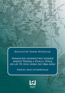 Niemieckie osadnictwo wiejskie między Prosną a Pilicą i Wisłą od lat 70 XVIII wieku do 1866 roku Proces i jego interpretacje - Woźniak Krzysztof Paweł