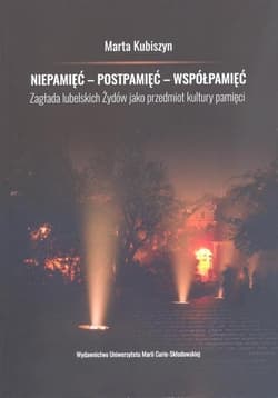 Niepamięć postpamięć współpamięć. Zagłada lubelskich Żydów jako przedmiot kultury pamięci - Kubiszyn Marta
