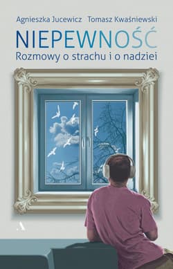 Niepewność Rozmowy o strachu i nadziei - Agnieszka Jucewicz, Tomasz Kwaśniewski