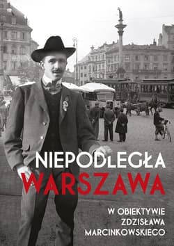 Niepodległa Warszawa w obiektywie Zdzisława Marcinkowskiego - Opracowanie Zbiorowe